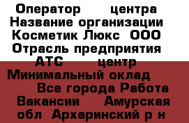 Оператор Call-центра › Название организации ­ Косметик Люкс, ООО › Отрасль предприятия ­ АТС, call-центр › Минимальный оклад ­ 25 000 - Все города Работа » Вакансии   . Амурская обл.,Архаринский р-н